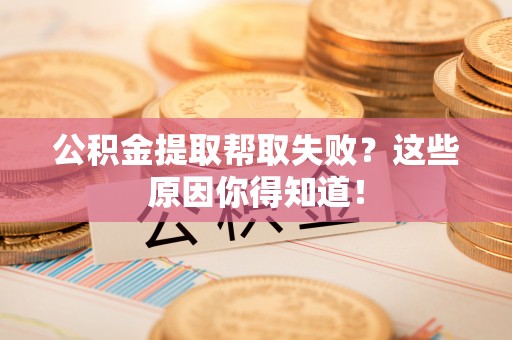 安远公积金提取帮取失败？这些原因你得知道！