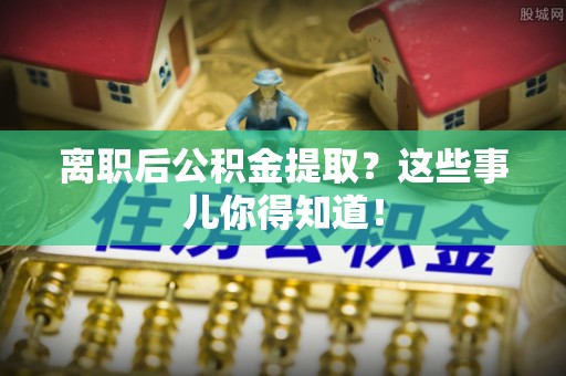 安远离职后公积金提取？这些事儿你得知道！