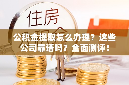 安远公积金提取怎么办理？这些公司靠谱吗？全面测评！