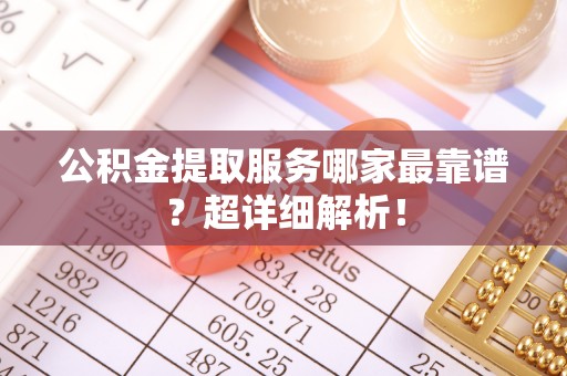 安远公积金提取服务哪家最靠谱？超详细解析！
