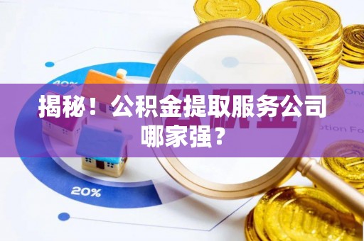 安远揭秘！公积金提取服务公司哪家强？
