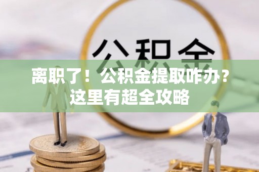 安远离职了！公积金提取咋办？这里有超全攻略