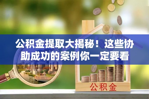 安远公积金提取大揭秘！这些协助成功的案例你一定要看