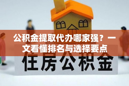 安远公积金提取代办哪家强？一文看懂排名与选择要点