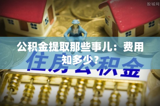 安远公积金提取那些事儿：费用知多少？