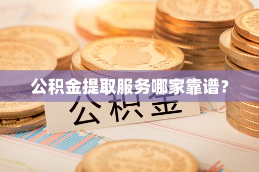 安远公积金提取服务哪家靠谱？