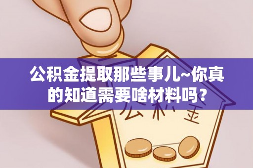 安远公积金提取那些事儿~你真的知道需要啥材料吗？