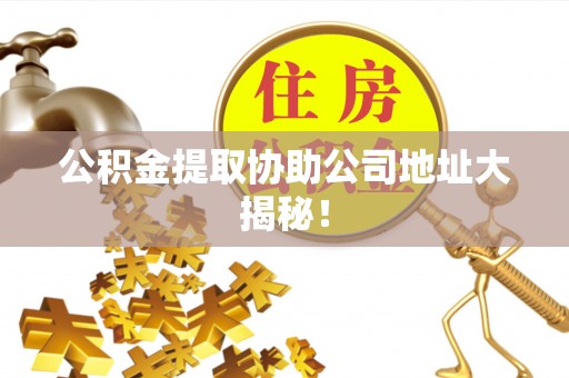 安远公积金提取协助公司地址大揭秘！