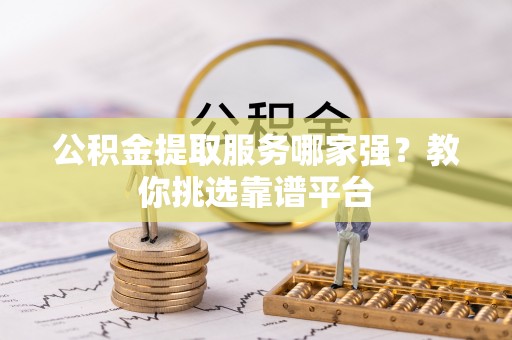 安远公积金提取服务哪家强？教你挑选靠谱平台