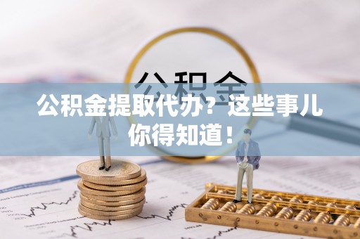安远公积金提取代办？这些事儿你得知道！