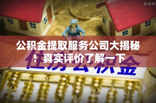 安远公积金提取服务公司大揭秘！真实评价了解一下