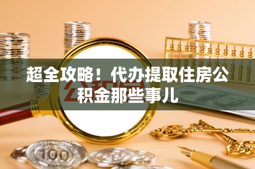 安远超全攻略！代办提取住房公积金那些事儿