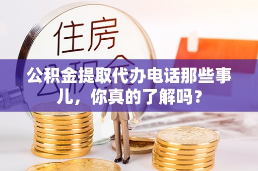 安远公积金提取代办电话那些事儿，你真的了解吗？
