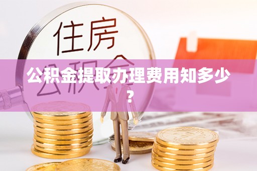安远公积金提取办理费用知多少？