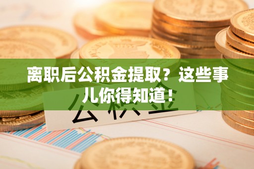 安远离职后公积金提取？这些事儿你得知道！