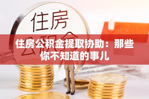 安远住房公积金提取协助：那些你不知道的事儿