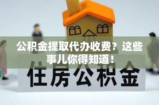 安远公积金提取代办收费？这些事儿你得知道！