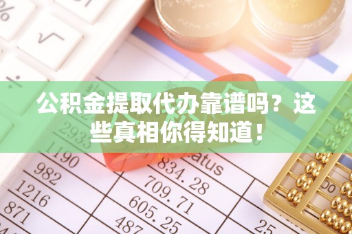 安远公积金提取代办靠谱吗？这些真相你得知道！