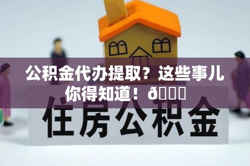 安远公积金代办提取？这些事儿你得知道！😎
