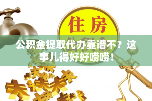 安远公积金提取代办靠谱不？这事儿得好好唠唠！