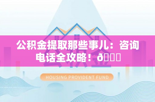 安远公积金提取那些事儿：咨询电话全攻略！😎