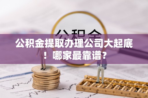 安远公积金提取办理公司大起底！哪家最靠谱？