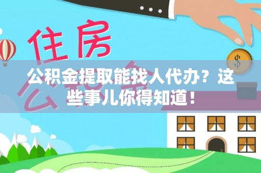 安远公积金提取能找人代办？这些事儿你得知道！