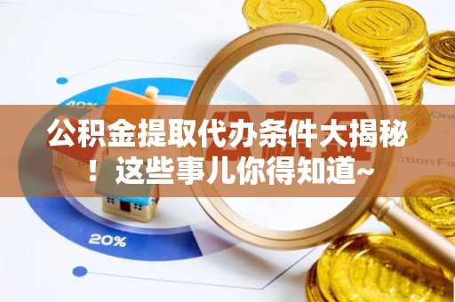 安远公积金提取代办条件大揭秘！这些事儿你得知道~