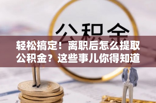 安远轻松搞定！离职后怎么提取公积金？这些事儿你得知道