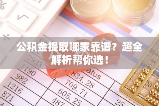 安远公积金提取哪家靠谱？超全解析帮你选！