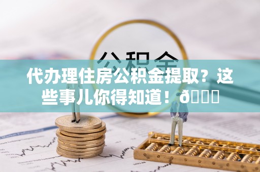 安远代办理住房公积金提取？这些事儿你得知道！😎