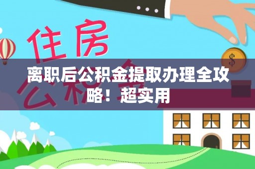 安远离职后公积金提取办理全攻略！超实用
