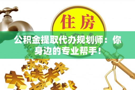 安远公积金提取代办规划师：你身边的专业帮手！