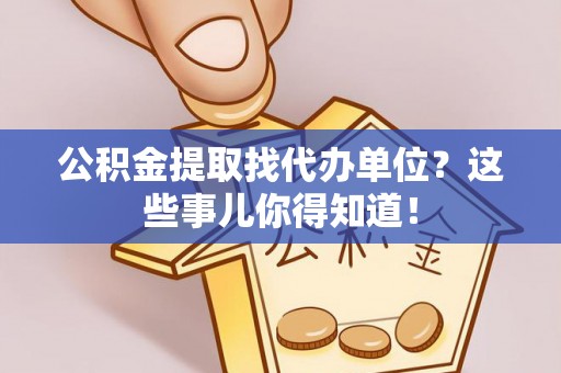 安远公积金提取找代办单位？这些事儿你得知道！