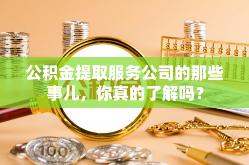 安远公积金提取服务公司的那些事儿，你真的了解吗？