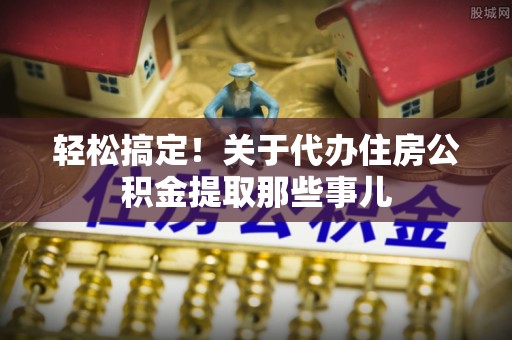 安远轻松搞定！关于代办住房公积金提取那些事儿