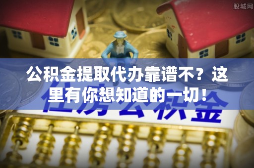 安远公积金提取代办靠谱不？这里有你想知道的一切！