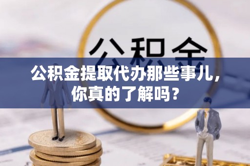 安远公积金提取代办那些事儿，你真的了解吗？