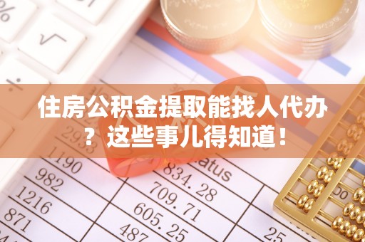 安远住房公积金提取能找人代办？这些事儿得知道！