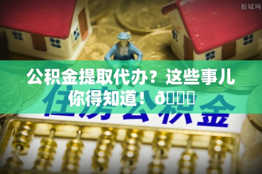 安远公积金提取代办？这些事儿你得知道！😎