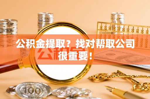 安远公积金提取？找对帮取公司很重要！