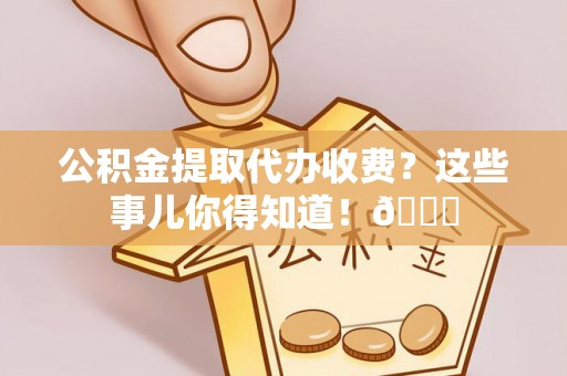 安远公积金提取代办收费？这些事儿你得知道！😎