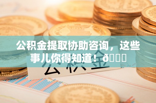 安远公积金提取协助咨询，这些事儿你得知道！😎