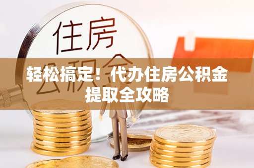 安远轻松搞定！代办住房公积金提取全攻略
