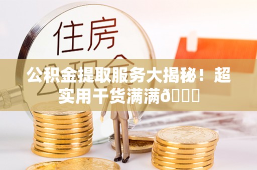 安远公积金提取服务大揭秘！超实用干货满满😎