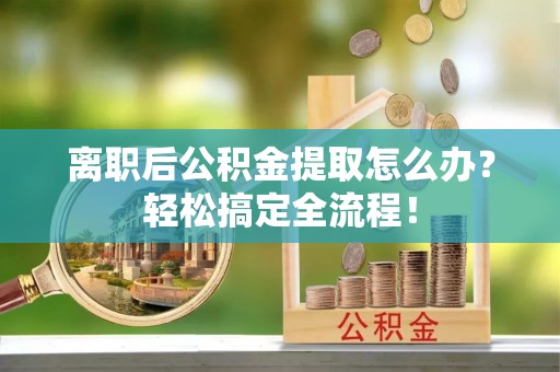 安远离职后公积金提取怎么办？轻松搞定全流程！
