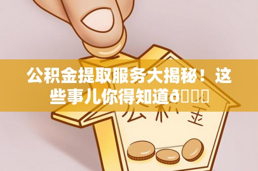 安远公积金提取服务大揭秘！这些事儿你得知道😎