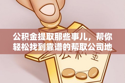 安远公积金提取那些事儿，帮你轻松找到靠谱的帮取公司地址！