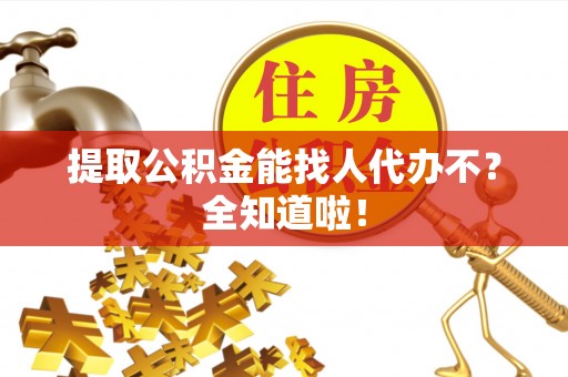 安远提取公积金能找人代办不？全知道啦！