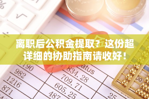 安远离职后公积金提取？这份超详细的协助指南请收好！